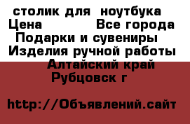 столик для  ноутбука › Цена ­ 1 200 - Все города Подарки и сувениры » Изделия ручной работы   . Алтайский край,Рубцовск г.